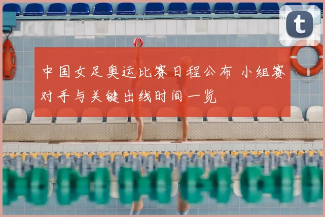 中国女足奥运比赛日程公布 小组赛对手与关键出线时间一览