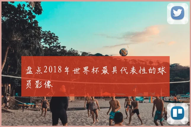 盘点2018年世界杯最具代表性的球员影像