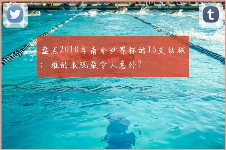 盘点2010年南非世界杯的16支劲旅：谁的表现最令人意外？