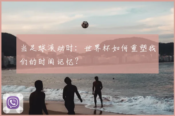 当足球滚动时：世界杯如何重塑我们的时间记忆？