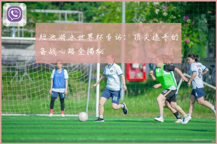 短池游泳世界杯专访：顶尖选手的备战心路全揭秘