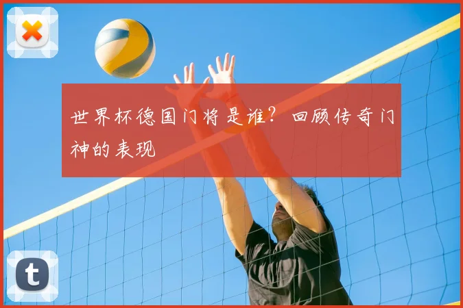 世界杯德国门将是谁？回顾传奇门神的表现