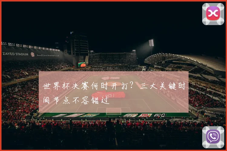 世界杯决赛何时开打?三大关键时间节点不容错过
