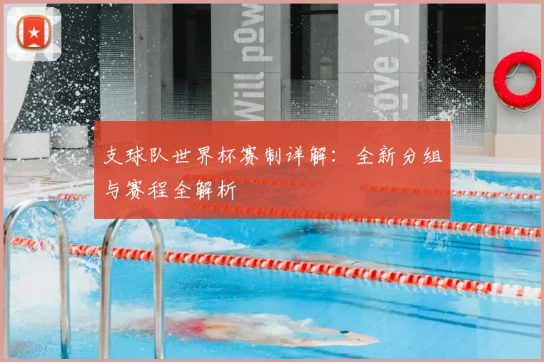 支球队世界杯赛制详解:全新分组与赛程全解析