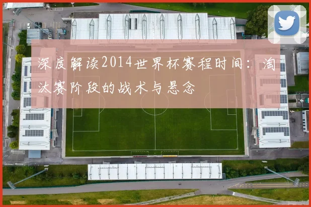 深度解读2014世界杯赛程时间：淘汰赛阶段的战术与悬念