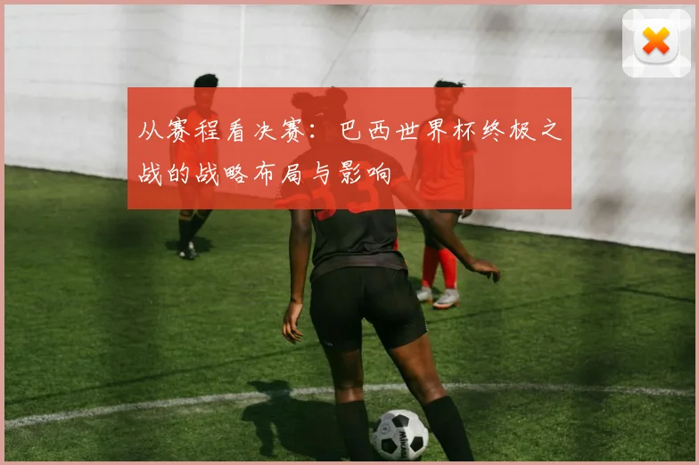 从赛程看决赛：巴西世界杯终极之战的战略布局与影响