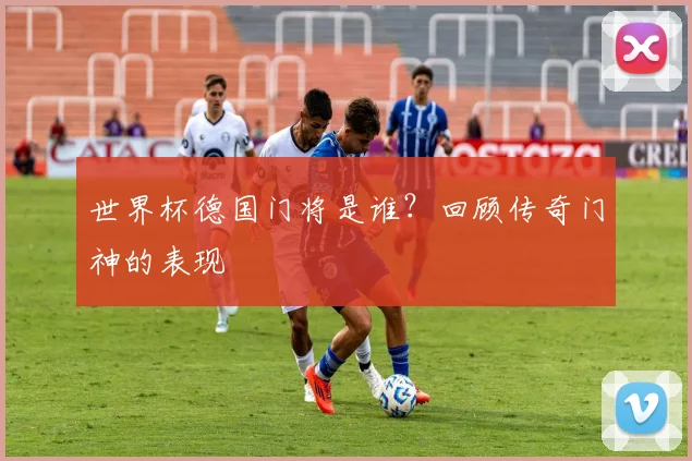世界杯德国门将是谁？回顾传奇门神的表现