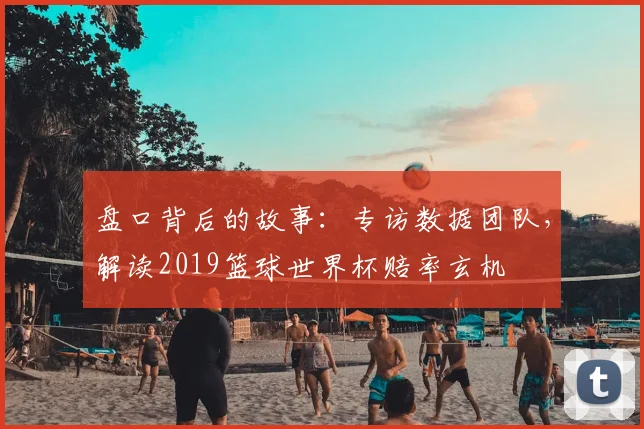盘口背后的故事：专访数据团队，解读2019篮球世界杯赔率玄机