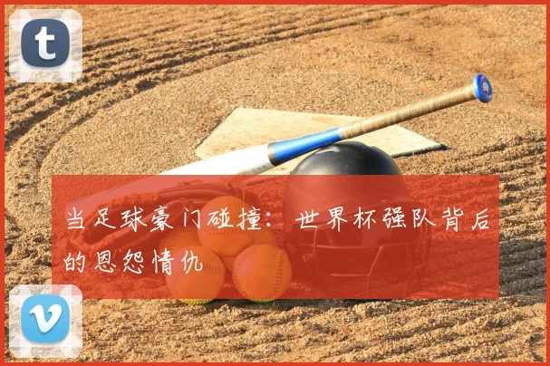 当足球豪门碰撞：世界杯强队背后的恩怨情仇