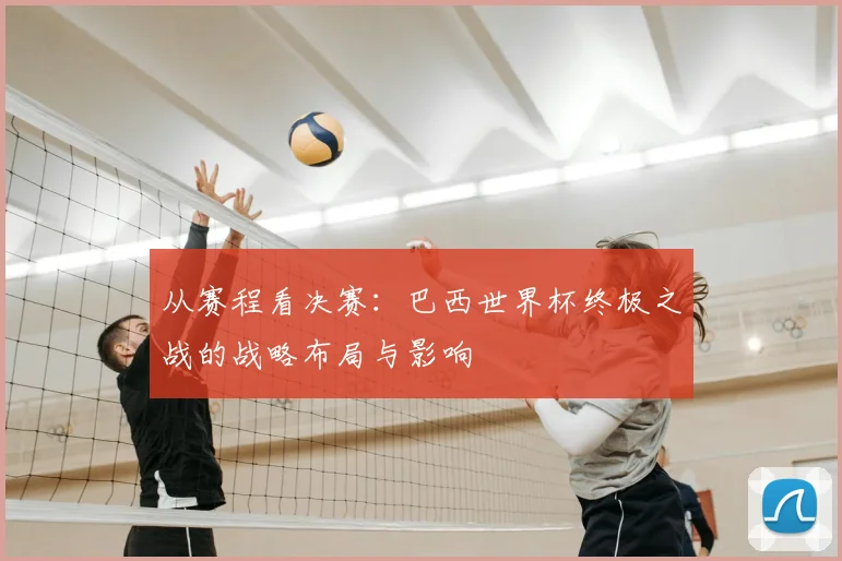 从赛程看决赛：巴西世界杯终极之战的战略布局与影响