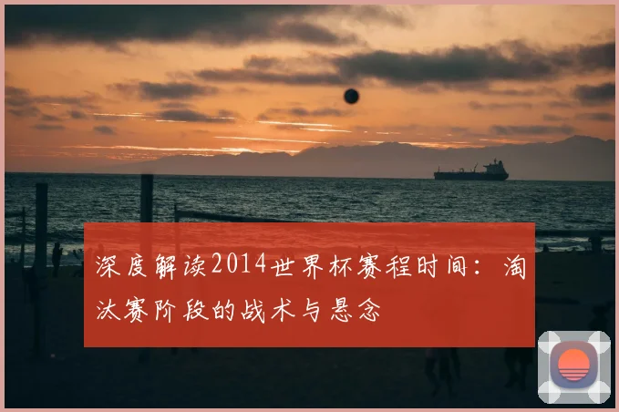 深度解读2014世界杯赛程时间:淘汰赛阶段的战术与悬念