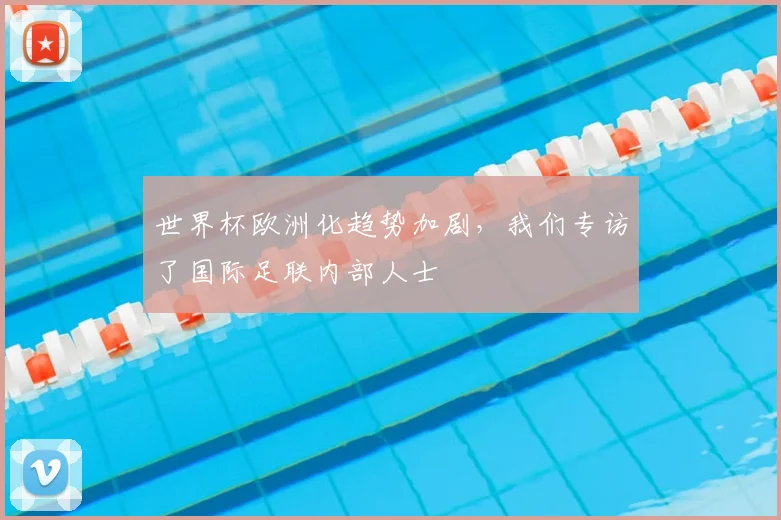 世界杯欧洲化趋势加剧，我们专访了国际足联内部人士