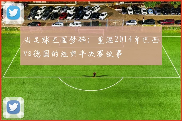 当足球王国梦碎：重温2014年巴西vs德国的经典半决赛故事
