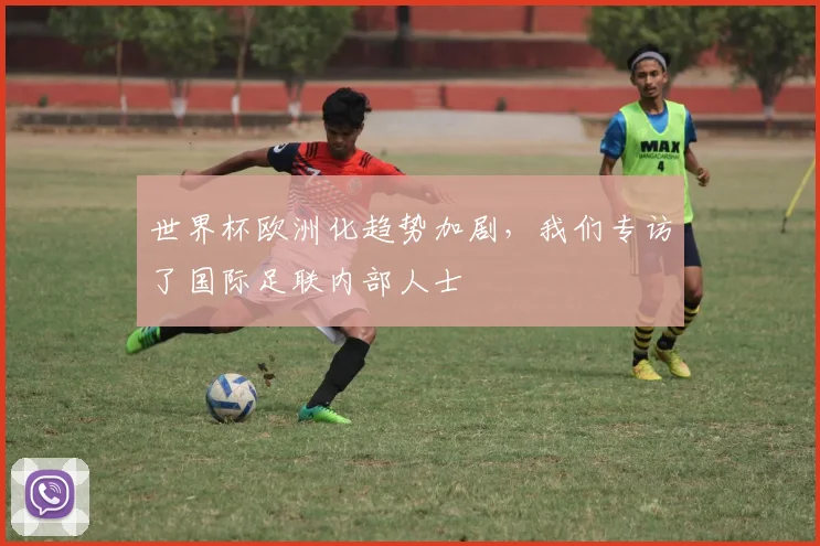 世界杯欧洲化趋势加剧，我们专访了国际足联内部人士