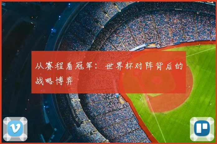 从赛程看冠军：世界杯对阵背后的战略博弈
