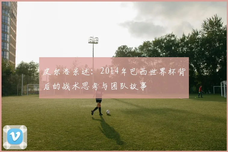皮尔洛亲述：2014年巴西世界杯背后的战术思考与团队故事