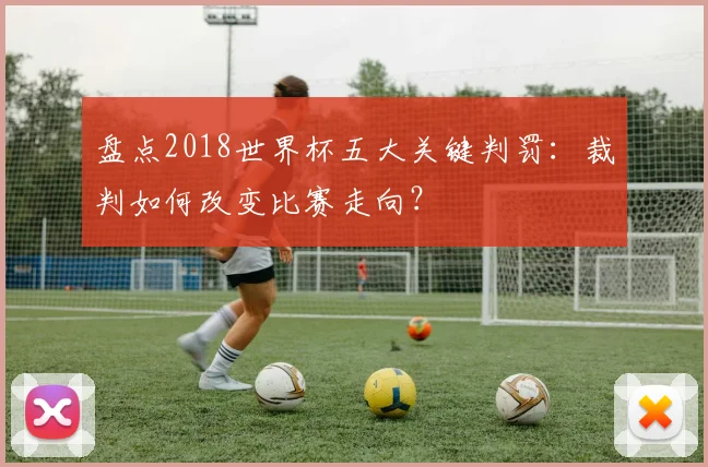 盘点2018世界杯五大关键判罚：裁判如何改变比赛走向？