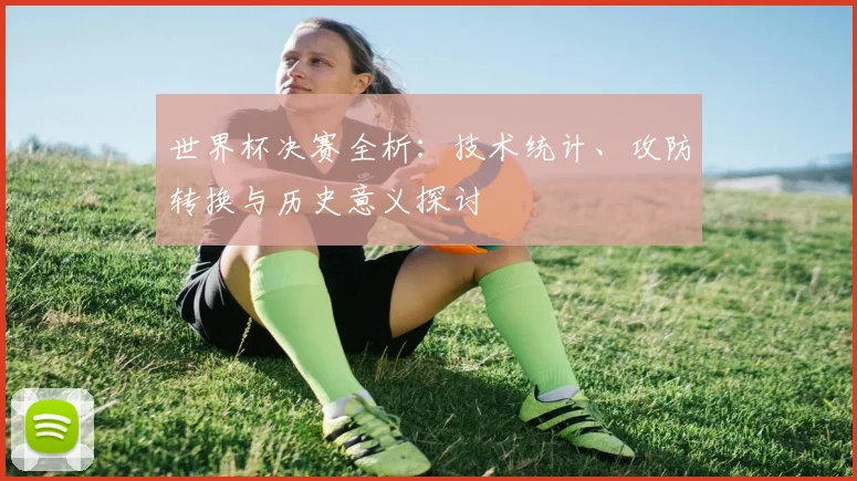 世界杯决赛全析:技术统计、攻防转换与历史意义探讨