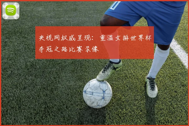 央视网权威呈现:重温女排世界杯夺冠之路比赛录像