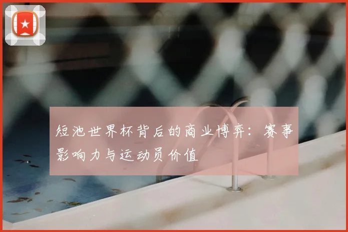 短池世界杯背后的商业博弈：赛事影响力与运动员价值