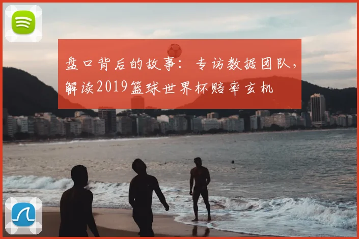 盘口背后的故事：专访数据团队，解读2019篮球世界杯赔率玄机