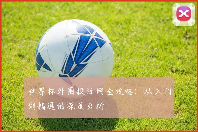 世界杯外围投注网全攻略:从入门到精通的深度分析