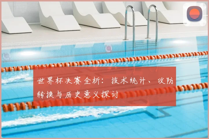 世界杯决赛全析:技术统计、攻防转换与历史意义探讨