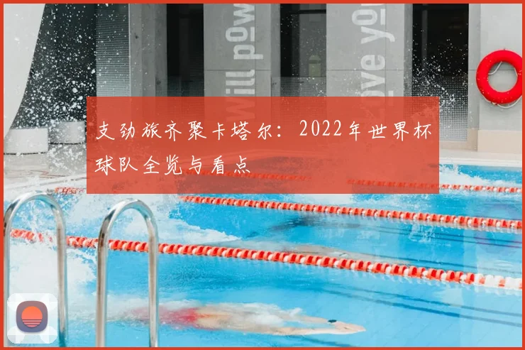 支劲旅齐聚卡塔尔:2022年世界杯球队全览与看点