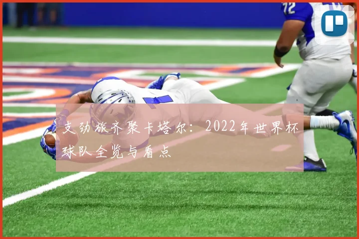 支劲旅齐聚卡塔尔：2022年世界杯球队全览与看点