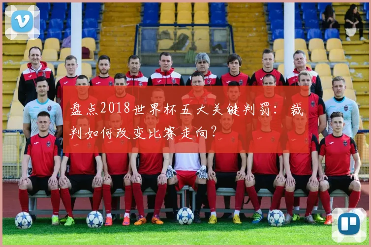 盘点2018世界杯五大关键判罚：裁判如何改变比赛走向？