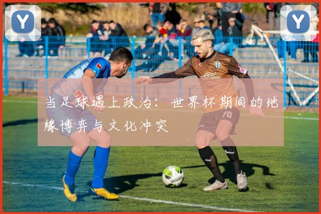 当足球遇上政治：世界杯期间的地缘博弈与文化冲突