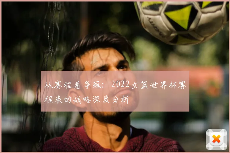 从赛程看争冠：2022女篮世界杯赛程表的战略深度分析