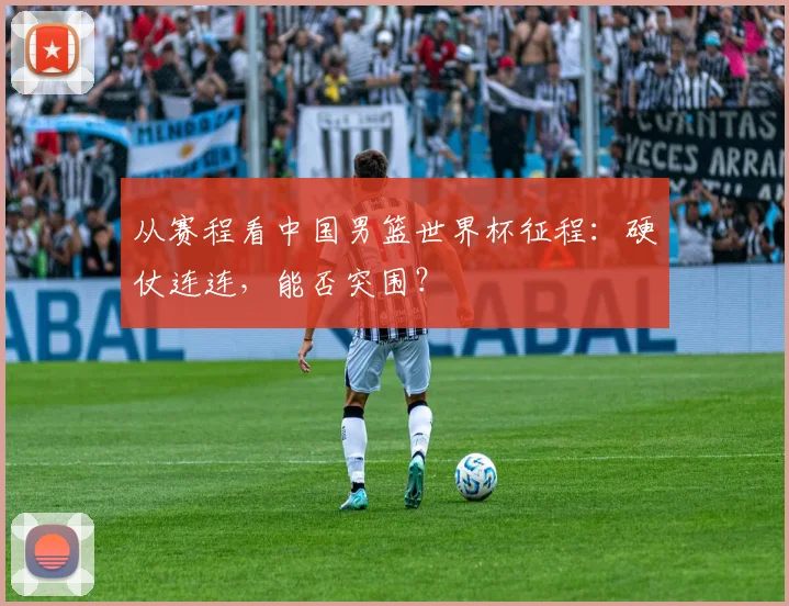 从赛程看中国男篮世界杯征程：硬仗连连，能否突围？