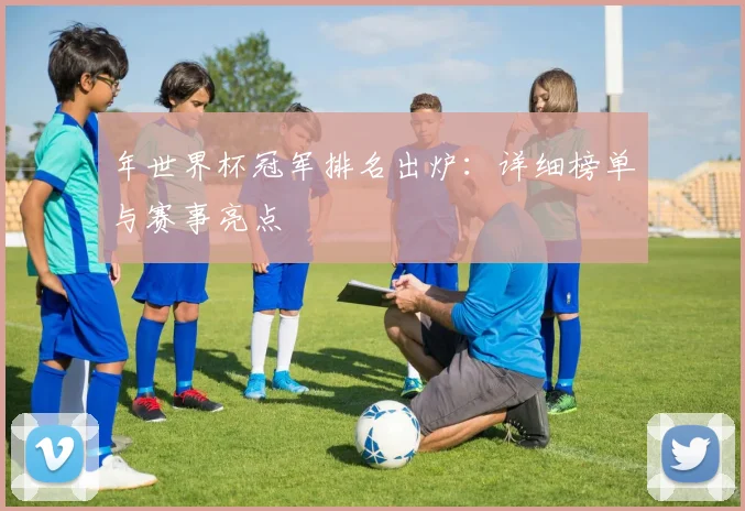 年世界杯冠军排名出炉：详细榜单与赛事亮点