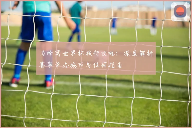 马蜂窝世界杯旅行攻略：深度解析赛事举办城市与住宿指南