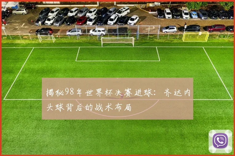 揭秘98年世界杯决赛进球：齐达内头球背后的战术布局