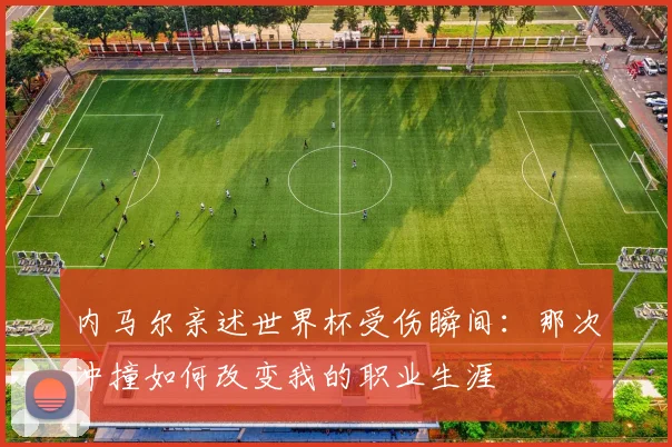 内马尔亲述世界杯受伤瞬间：那次冲撞如何改变我的职业生涯